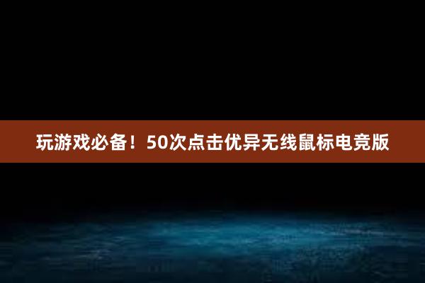 玩游戏必备！50次点击优异无线鼠标电竞版