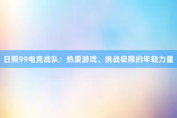   日照99电竞战队：热爱游戏、挑战极限的年轻力量