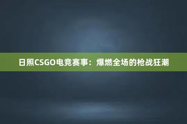 日照CSGO电竞赛事：爆燃全场的枪战狂潮