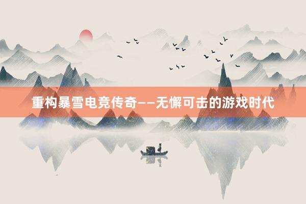   重构暴雪电竞传奇——无懈可击的游戏时代