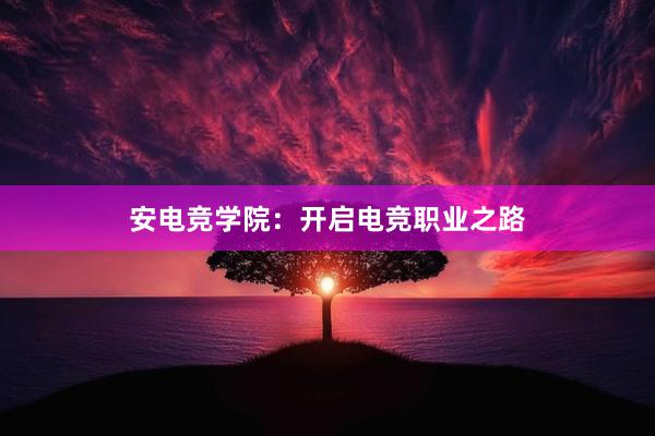 安电竞学院：开启电竞职业之路