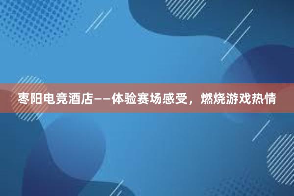   枣阳电竞酒店——体验赛场感受，燃烧游戏热情