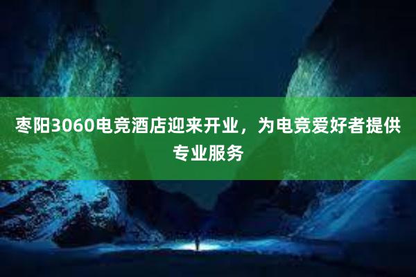 枣阳3060电竞酒店迎来开业，为电竞爱好者提供专业服务