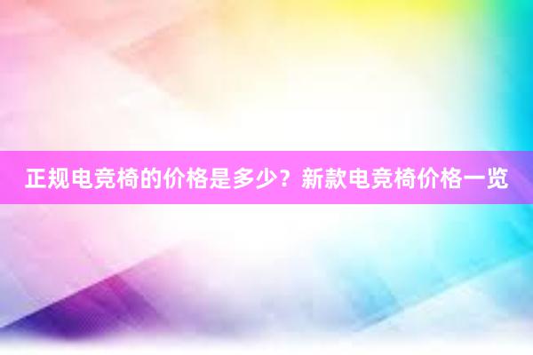 正规电竞椅的价格是多少？新款电竞椅价格一览