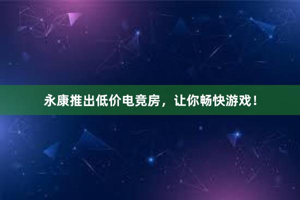   永康推出低价电竞房，让你畅快游戏！