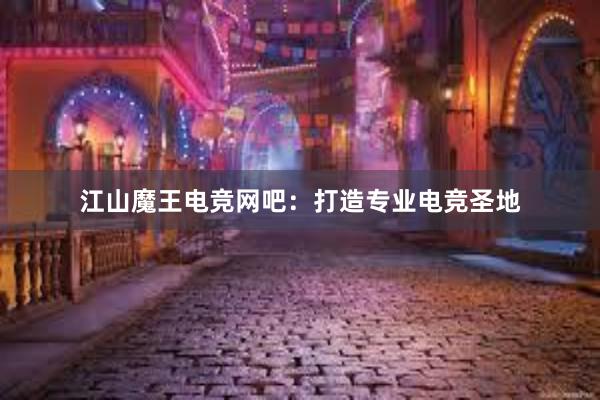   江山魔王电竞网吧：打造专业电竞圣地