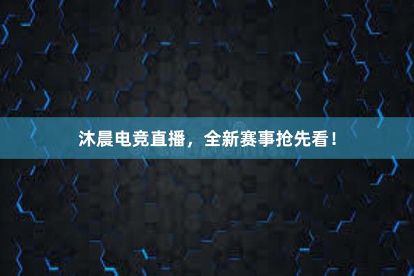   沐晨电竞直播，全新赛事抢先看！