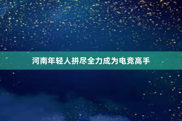   河南年轻人拼尽全力成为电竞高手