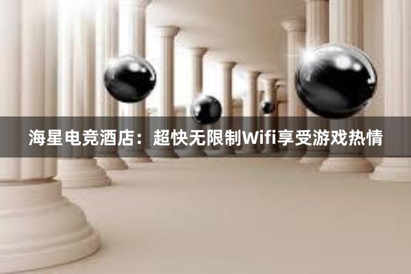 海星电竞酒店：超快无限制Wifi享受游戏热情