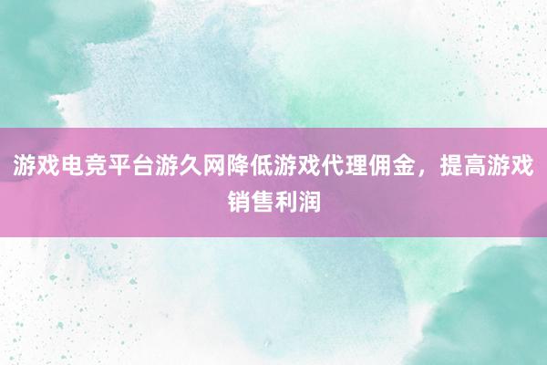 游戏电竞平台游久网降低游戏代理佣金，提高游戏销售利润