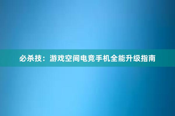 必杀技：游戏空间电竞手机全能升级指南