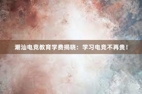 潮汕电竞教育学费揭晓：学习电竞不再贵！