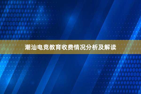 潮汕电竞教育收费情况分析及解读