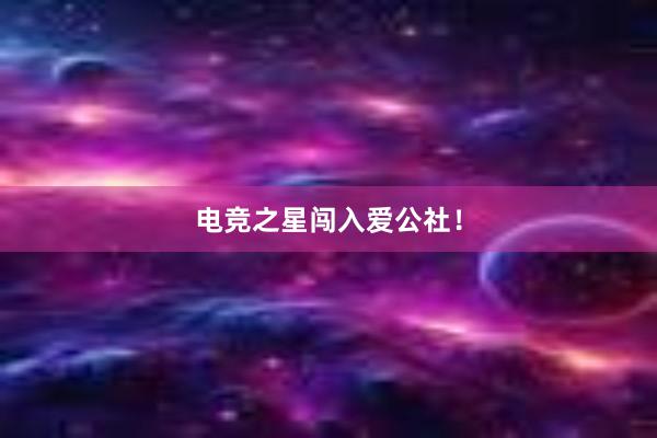 电竞之星闯入爱公社！