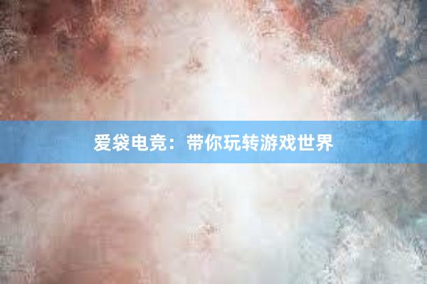   爱袋电竞：带你玩转游戏世界