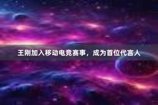   王刚加入移动电竞赛事，成为首位代言人