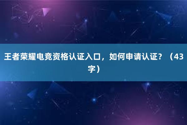   王者荣耀电竞资格认证入口，如何申请认证？（43字）