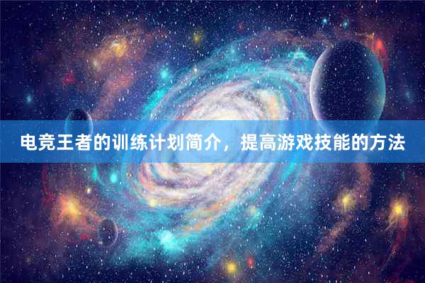 电竞王者的训练计划简介，提高游戏技能的方法