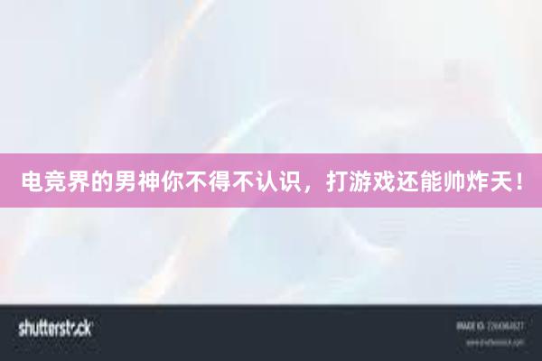   电竞界的男神你不得不认识，打游戏还能帅炸天！