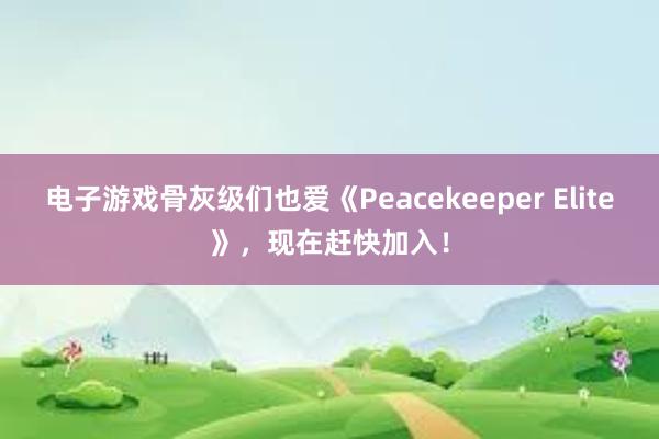   电子游戏骨灰级们也爱《Peacekeeper Elite》，现在赶快加入！