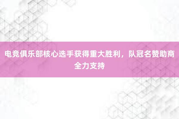   电竞俱乐部核心选手获得重大胜利，队冠名赞助商全力支持