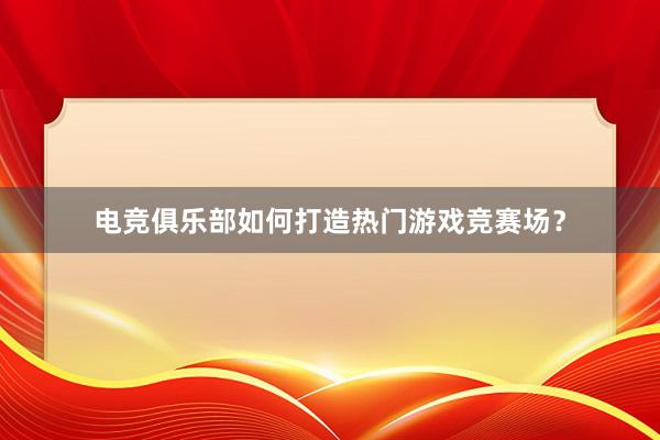 电竞俱乐部如何打造热门游戏竞赛场？