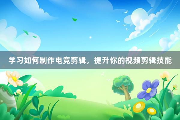 学习如何制作电竞剪辑，提升你的视频剪辑技能