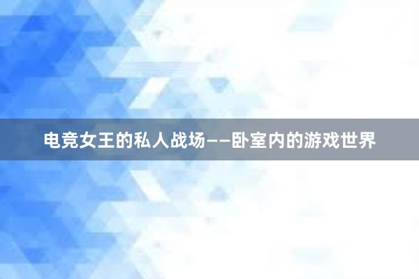   电竞女王的私人战场——卧室内的游戏世界