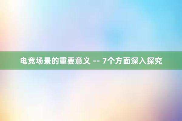   电竞场景的重要意义 -- 7个方面深入探究