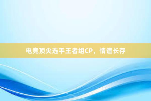   电竞顶尖选手王者组CP，情谊长存