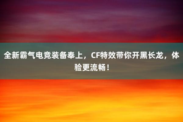   全新霸气电竞装备奉上，CF特效带你开黑长龙，体验更流畅！