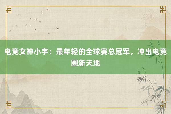   电竞女神小宇：最年轻的全球赛总冠军，冲出电竞圈新天地