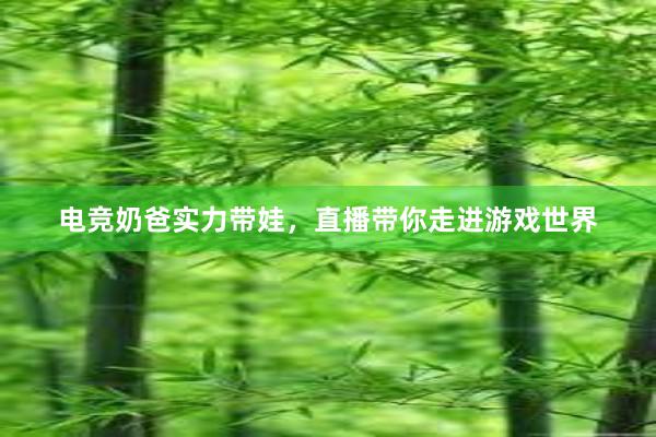   电竞奶爸实力带娃，直播带你走进游戏世界