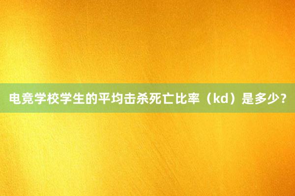 电竞学校学生的平均击杀死亡比率（kd）是多少？