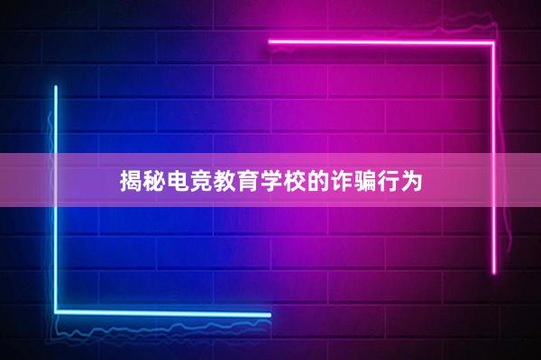   揭秘电竞教育学校的诈骗行为