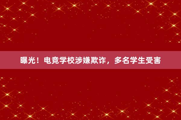   曝光！电竞学校涉嫌欺诈，多名学生受害