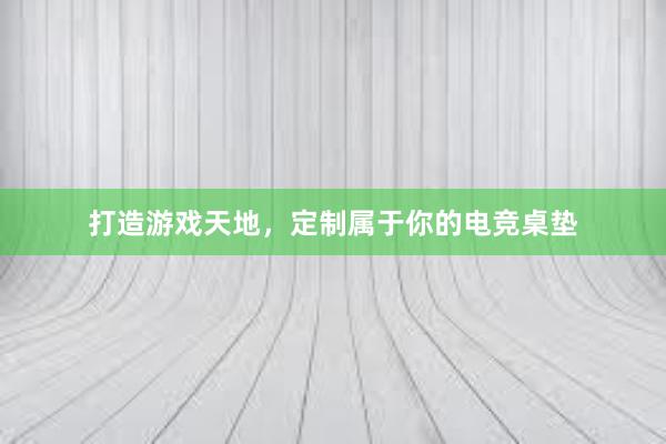   打造游戏天地，定制属于你的电竞桌垫