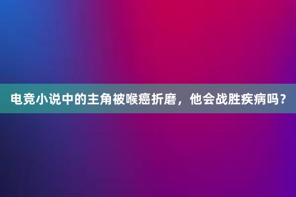   电竞小说中的主角被喉癌折磨，他会战胜疾病吗？