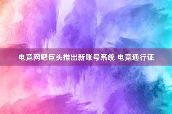   电竞网吧巨头推出新账号系统 电竞通行证