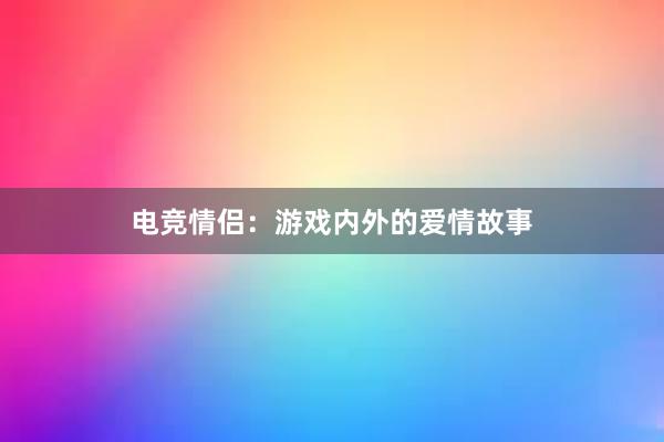 电竞情侣：游戏内外的爱情故事