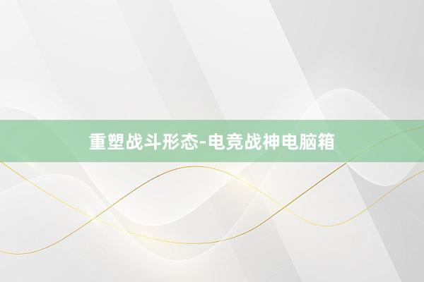 重塑战斗形态-电竞战神电脑箱