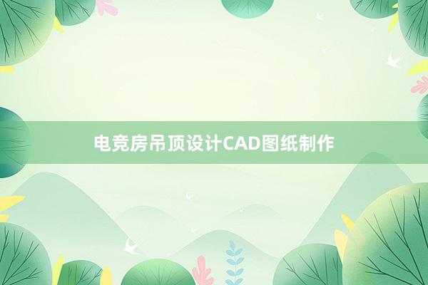   电竞房吊顶设计CAD图纸制作