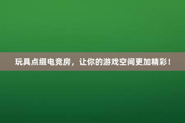   玩具点缀电竞房，让你的游戏空间更加精彩！