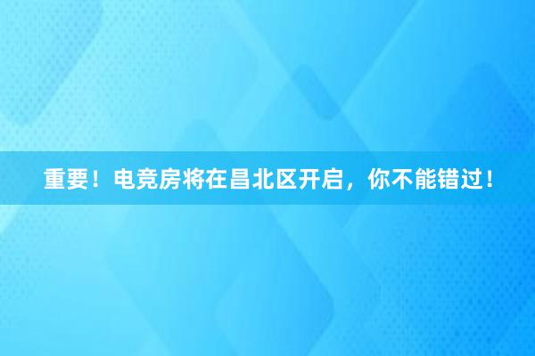   重要！电竞房将在昌北区开启，你不能错过！