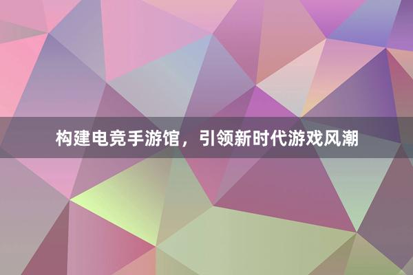   构建电竞手游馆，引领新时代游戏风潮