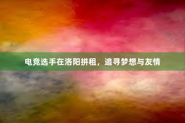   电竞选手在洛阳拼租，追寻梦想与友情