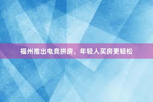 福州推出电竞拼房，年轻人买房更轻松