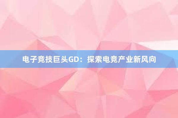   电子竞技巨头GD：探索电竞产业新风向