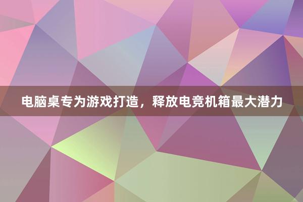   电脑桌专为游戏打造，释放电竞机箱最大潜力