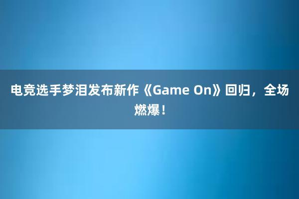 电竞选手梦泪发布新作《Game On》回归，全场燃爆！